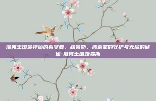 洛克王国最神秘的看守者，路易斯，被遗忘的守护与无尽的谜团-洛克王国路易斯