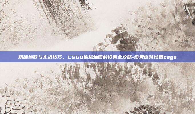 精确参数与实战技巧，CSGO连跳地图的设置全攻略-设置连跳地图csgo