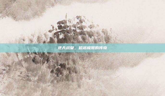 逆天战皇,超越极限的传奇