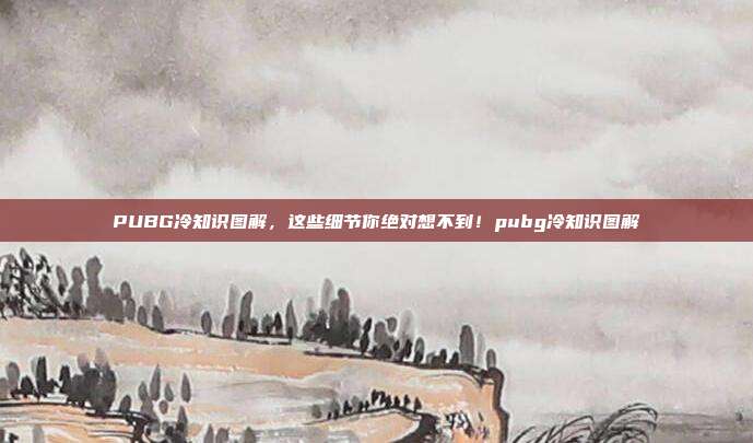 PUBG冷知识图解,这些细节你绝对想不到!pubg冷知识图解