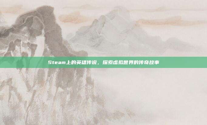 Steam上的英雄传说,探索虚拟世界的传奇故事