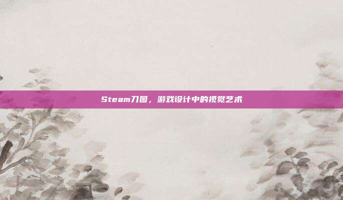 Steam刀图,游戏设计中的视觉艺术