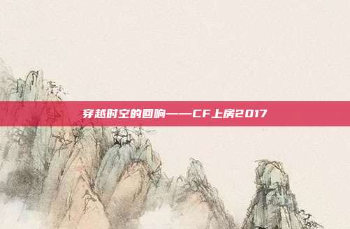 穿越时空的回响——CF上房2017
