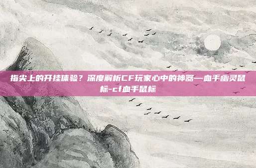 指尖上的开挂体验?深度解析CF玩家心中的神器—血手幽灵鼠标-cf血手鼠标