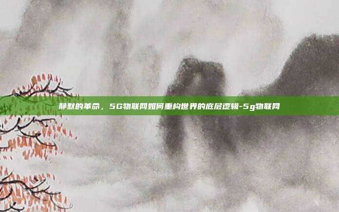 静默的革命,5G物联网如何重构世界的底层逻辑-5g物联网