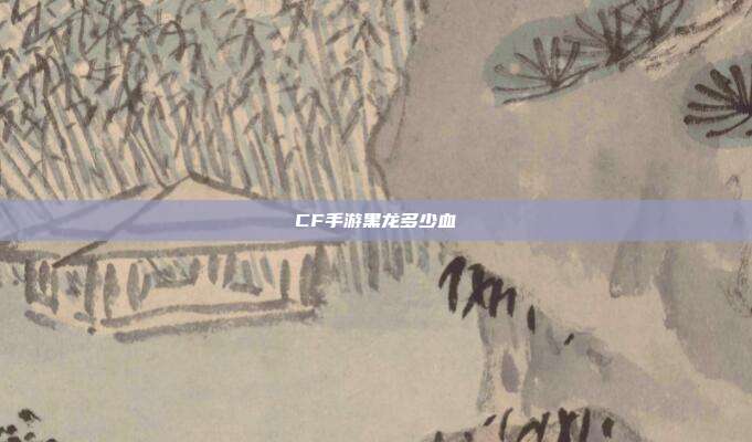CF手游黑龙多少血