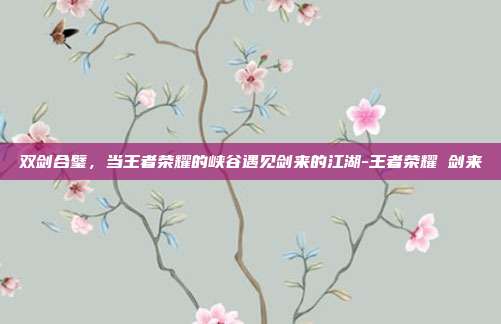 双剑合璧,当王者荣耀的峡谷遇见剑来的江湖-王者荣耀 剑来