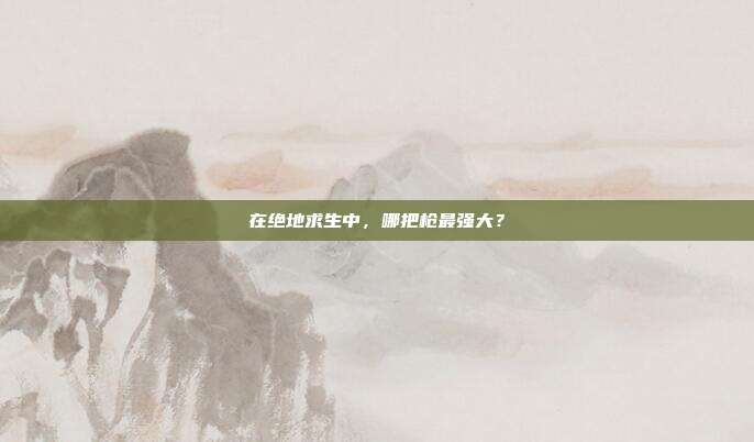 在绝地求生中，哪把枪最强大？
