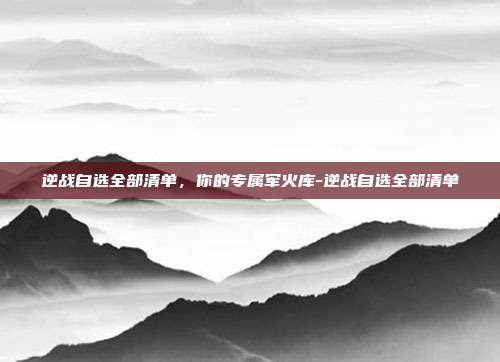 逆战自选全部清单,你的专属军火库-逆战自选全部清单