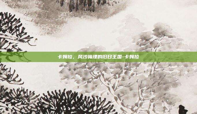 卡姆拉,风沙掩埋的旧日王国-卡姆拉