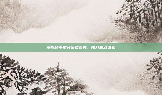 掌握和平精英系统设置,提升游戏体验