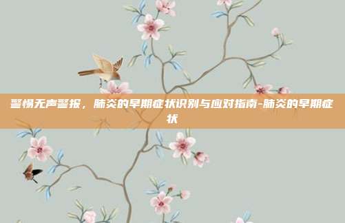 警惕无声警报,肺炎的早期症状识别与应对指南-肺炎的早期症状