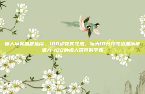 懒人早餐自救指南,100种花式吃法,每天10分钟吃出健康与活力-100种懒人营养的早餐