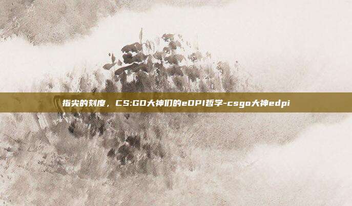 指尖的刻度,CS:GO大神们的eDPI哲学-csgo大神edpi