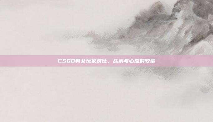 CSGO男女玩家对比,战术与心态的较量