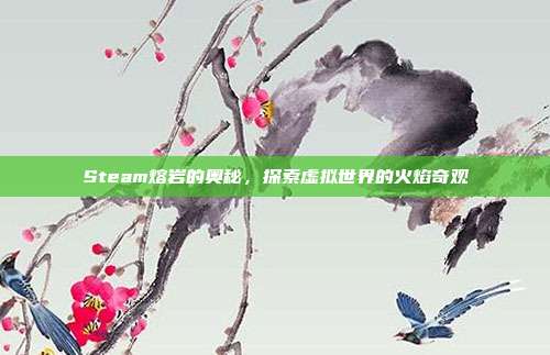 Steam熔岩的奥秘,探索虚拟世界的火焰奇观
