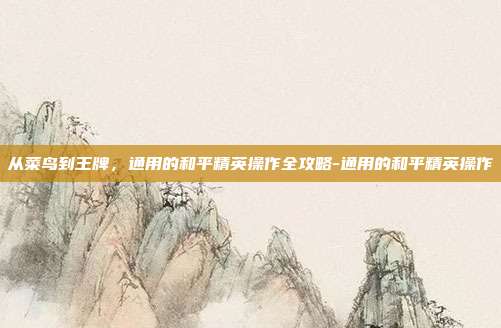 从菜鸟到王牌,通用的和平精英操作全攻略-通用的和平精英操作