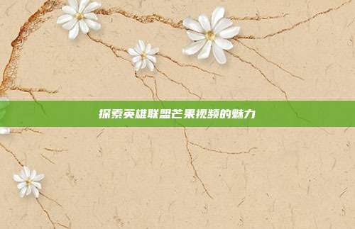 探索英雄联盟芒果视频的魅力