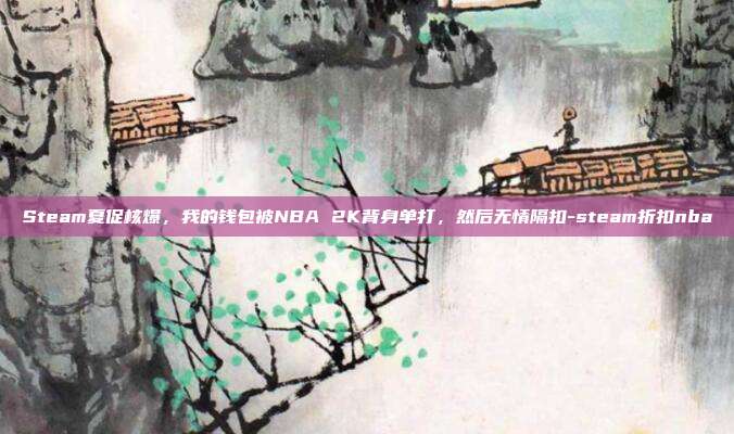 Steam夏促核爆,我的钱包被NBA 2K背身单打,然后无情隔扣-steam折扣nba