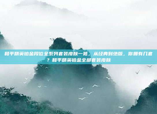 和平精英铂金段位全系列套装皮肤一览,从经典到绝版,你拥有几套?和平精英铂金全部套装皮肤