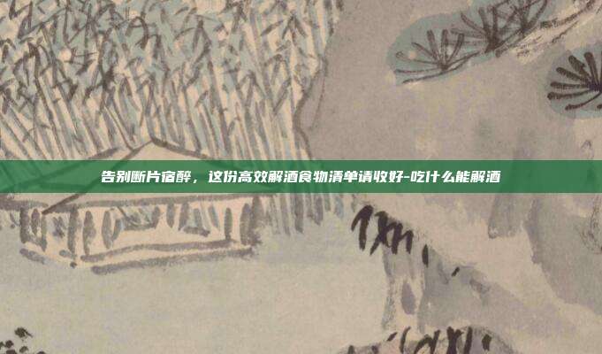 告别断片宿醉,这份高效解酒食物清单请收好-吃什么能解酒