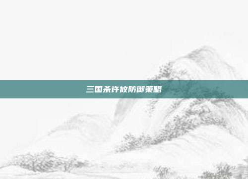 三国杀许攸防御策略