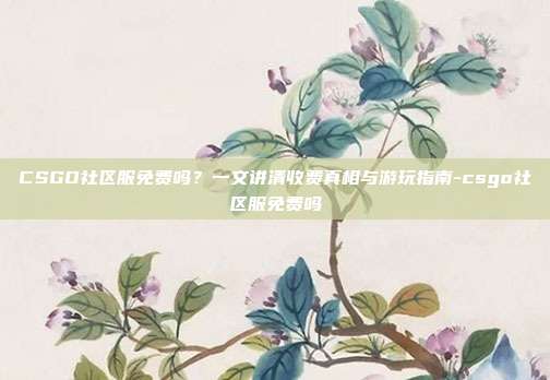CSGO社区服免费吗?一文讲清收费真相与游玩指南-csgo社区服免费吗