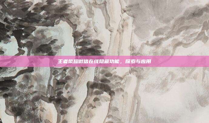 王者荣耀微信在线隐藏功能,探索与应用