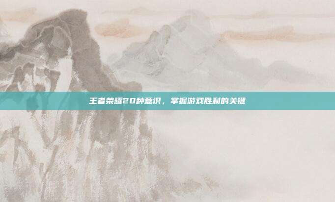王者荣耀20种意识,掌握游戏胜利的关键
