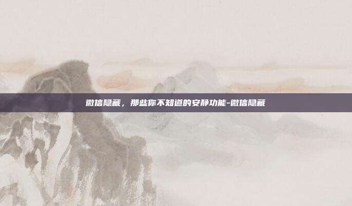 微信隐藏,那些你不知道的安静功能-微信隐藏