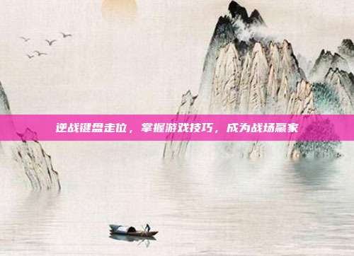 逆战键盘走位,掌握游戏技巧,成为战场赢家