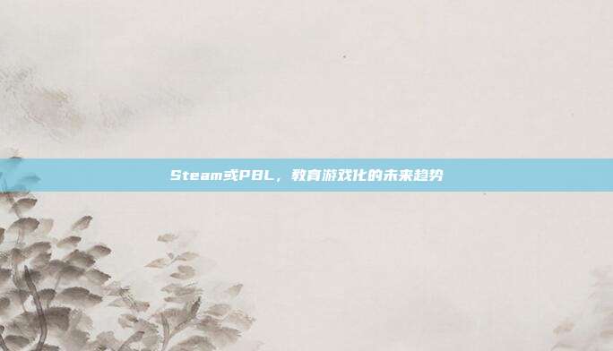 Steam或PBL,教育游戏化的未来趋势