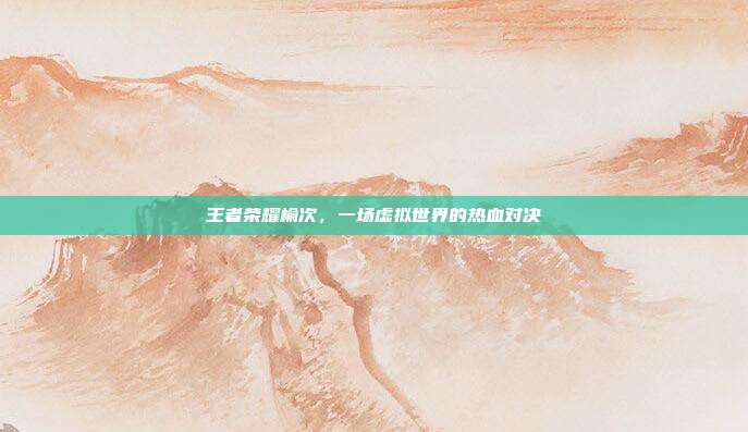 王者荣耀榆次,一场虚拟世界的热血对决