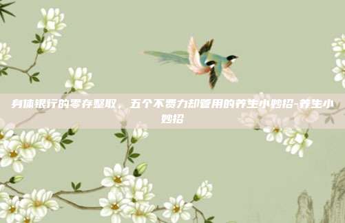 身体银行的零存整取,五个不费力却管用的养生小妙招-养生小妙招