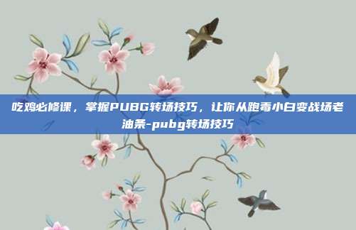 吃鸡必修课,掌握PUBG转场技巧,让你从跑毒小白变战场老油条-pubg转场技巧