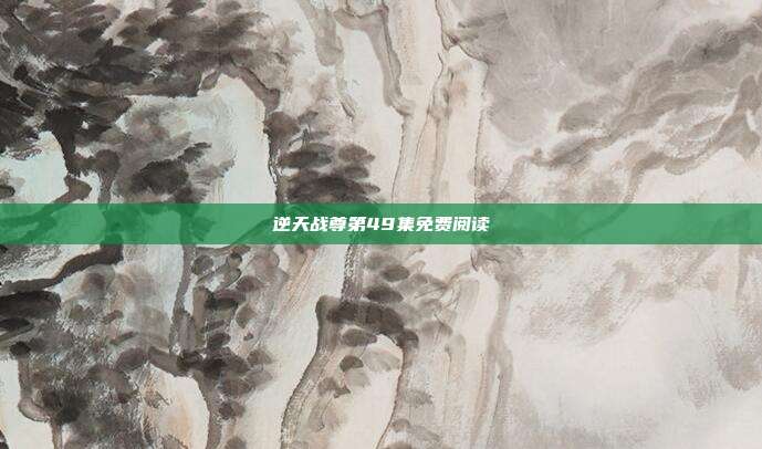逆天战尊第49集免费阅读