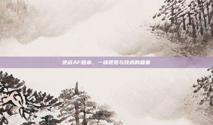 逆战AF版本,一场视觉与技术的盛宴