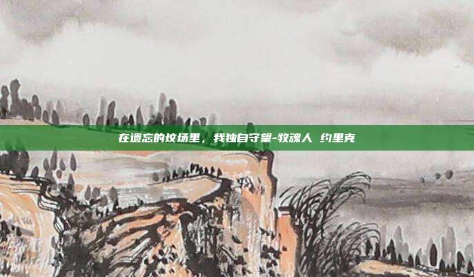 在遗忘的坟场里,我独自守望-牧魂人 约里克