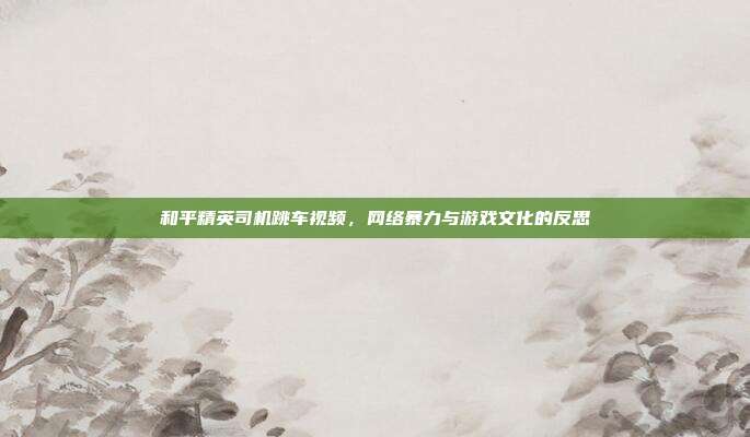 和平精英司机跳车视频，网络暴力与游戏文化的反思