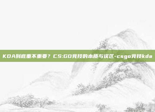 KDA到底重不重要?CS:GO竞技的本质与误区-csgo竞技kda