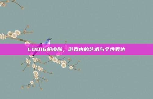 COD16枪皮肤，游戏内的艺术与个性表达