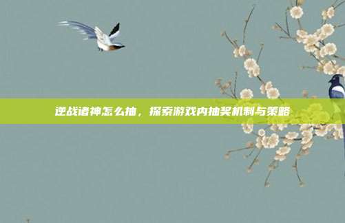 逆战诸神怎么抽,探索游戏内抽奖机制与策略