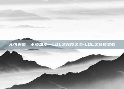 无惧输赢，不负热爱—LOL之竞技之心-LOL之竞技之心
