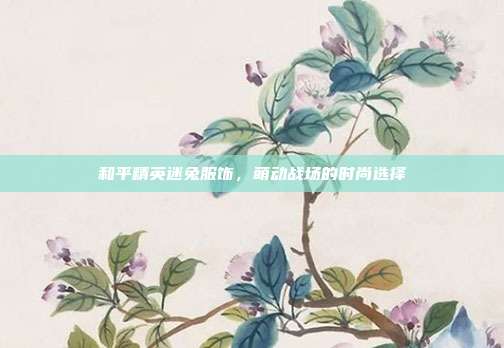和平精英迷兔服饰,萌动战场的时尚选择