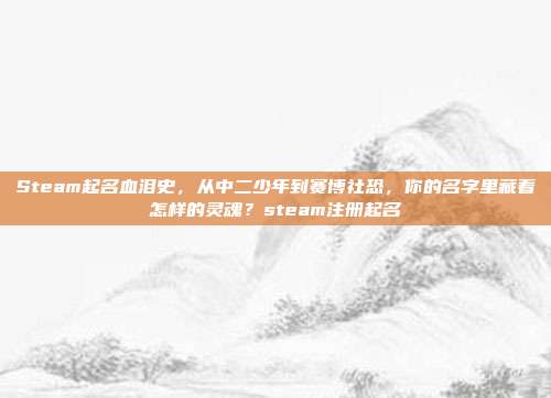 Steam起名血泪史,从中二少年到赛博社恐,你的名字里藏着怎样的灵魂?steam注册起名