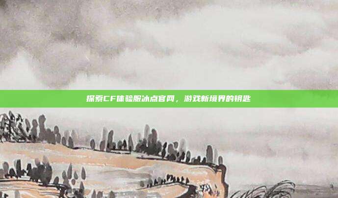 探索CF体验服冰点官网，游戏新境界的钥匙