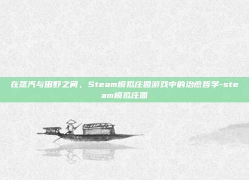 在蒸汽与田野之间,Steam模拟庄园游戏中的治愈哲学-steam模拟庄园