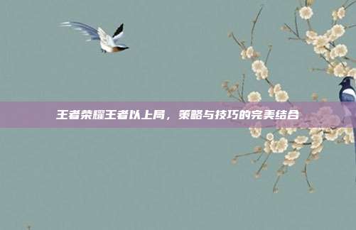 王者荣耀王者以上局，策略与技巧的完美结合