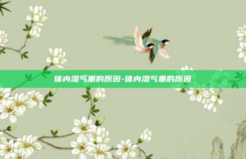 体内湿气重的原因-体内湿气重的原因