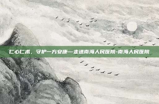 仁心仁术，守护一方安康—走进南海人民医院-南海人民医院